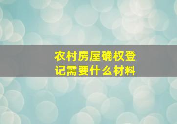 农村房屋确权登记需要什么材料