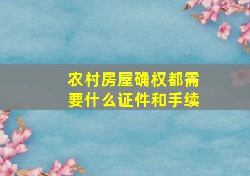 农村房屋确权都需要什么证件和手续