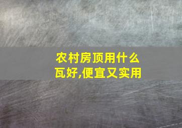 农村房顶用什么瓦好,便宜又实用