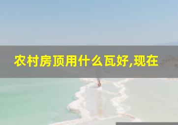 农村房顶用什么瓦好,现在