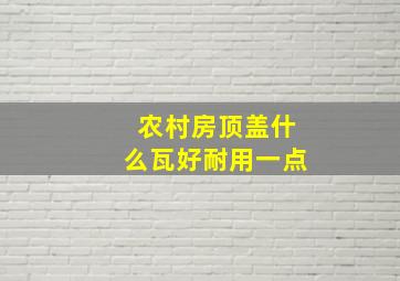 农村房顶盖什么瓦好耐用一点