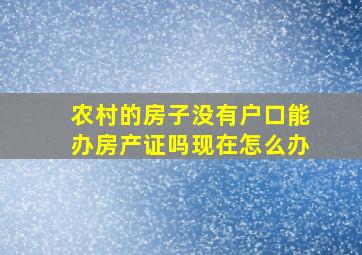 农村的房子没有户口能办房产证吗现在怎么办