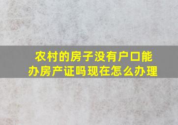 农村的房子没有户口能办房产证吗现在怎么办理