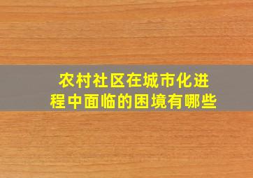 农村社区在城市化进程中面临的困境有哪些