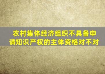 农村集体经济组织不具备申请知识产权的主体资格对不对