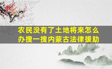 农民没有了土地将来怎么办搜一搜内蒙古法律援助