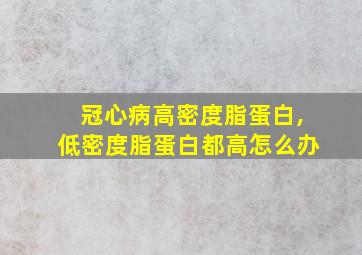 冠心病高密度脂蛋白,低密度脂蛋白都高怎么办