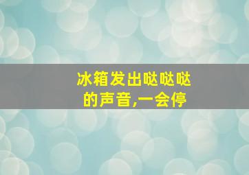 冰箱发出哒哒哒的声音,一会停