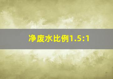 净废水比例1.5:1