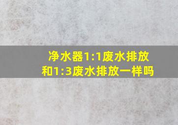 净水器1:1废水排放和1:3废水排放一样吗