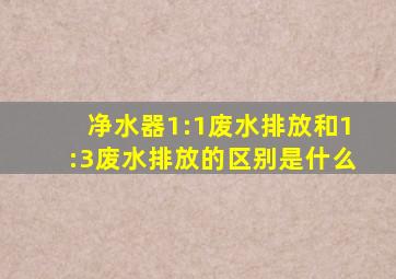 净水器1:1废水排放和1:3废水排放的区别是什么