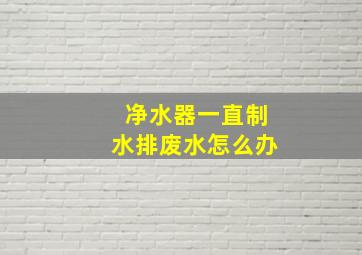 净水器一直制水排废水怎么办