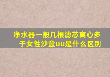 净水器一般几根滤芯离心多于女性沙盒uu是什么区别