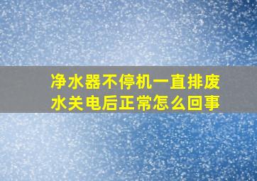 净水器不停机一直排废水关电后正常怎么回事