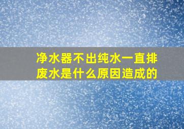 净水器不出纯水一直排废水是什么原因造成的