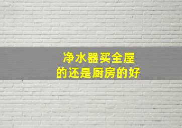 净水器买全屋的还是厨房的好