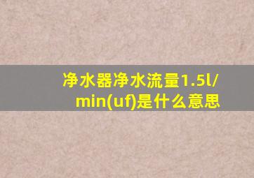 净水器净水流量1.5l/min(uf)是什么意思