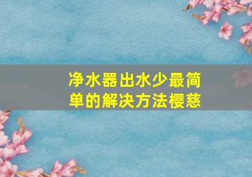 净水器出水少最简单的解决方法樱慈