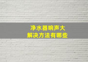 净水器响声大解决方法有哪些