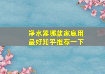 净水器哪款家庭用最好知乎推荐一下