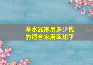 净水器家用多少钱的适合家用呢知乎