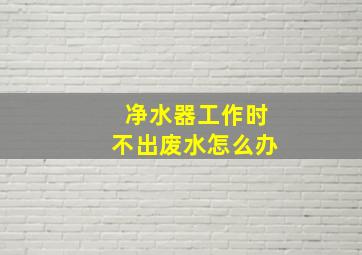 净水器工作时不出废水怎么办