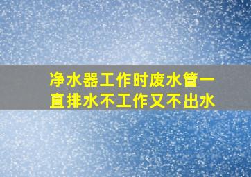 净水器工作时废水管一直排水不工作又不出水