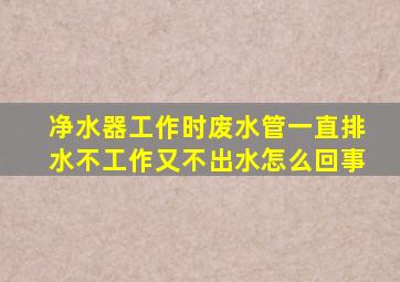 净水器工作时废水管一直排水不工作又不出水怎么回事