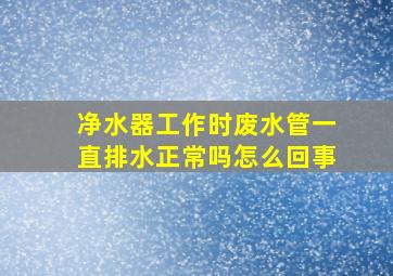 净水器工作时废水管一直排水正常吗怎么回事