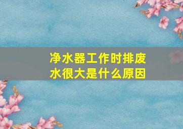 净水器工作时排废水很大是什么原因