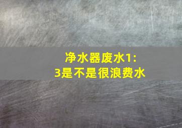 净水器废水1:3是不是很浪费水