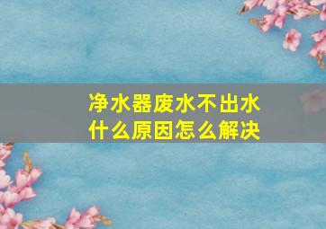 净水器废水不出水什么原因怎么解决