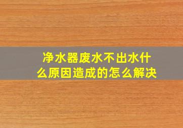 净水器废水不出水什么原因造成的怎么解决