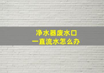 净水器废水口一直流水怎么办