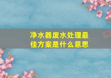 净水器废水处理最佳方案是什么意思