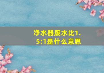 净水器废水比1.5:1是什么意思