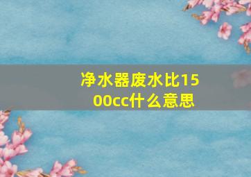 净水器废水比1500cc什么意思