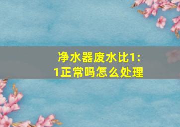 净水器废水比1:1正常吗怎么处理