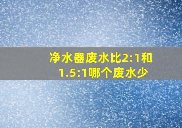 净水器废水比2:1和1.5:1哪个废水少