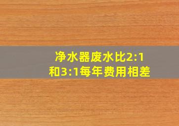 净水器废水比2:1和3:1每年费用相差