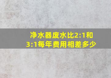 净水器废水比2:1和3:1每年费用相差多少