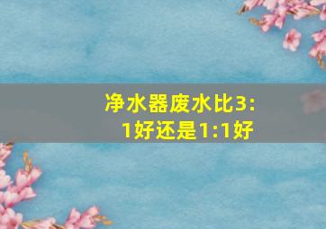 净水器废水比3:1好还是1:1好