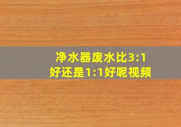 净水器废水比3:1好还是1:1好呢视频