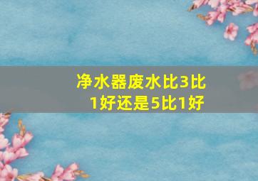 净水器废水比3比1好还是5比1好