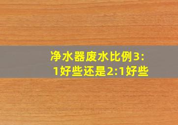 净水器废水比例3:1好些还是2:1好些