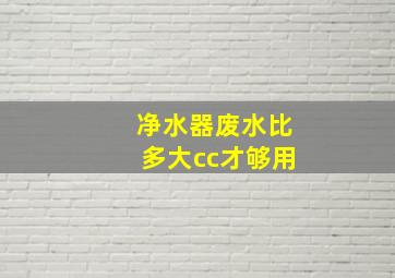 净水器废水比多大cc才够用