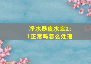 净水器废水率2:1正常吗怎么处理