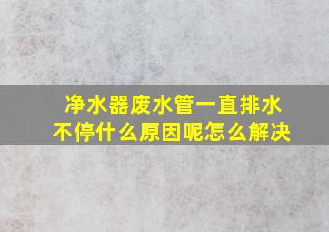 净水器废水管一直排水不停什么原因呢怎么解决