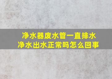 净水器废水管一直排水净水出水正常吗怎么回事