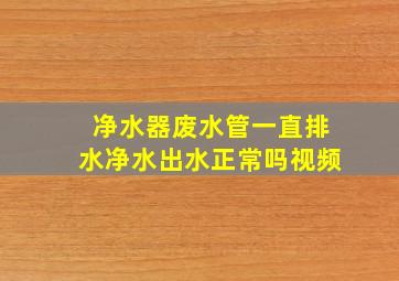 净水器废水管一直排水净水出水正常吗视频